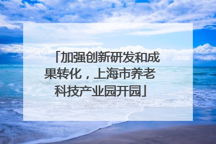 加强创新研发和成果转化，上海市养老科技产业园开园